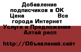 Добавление подписчиков в ОК › Цена ­ 5000-10000 - Все города Интернет » Услуги и Предложения   . Алтай респ.